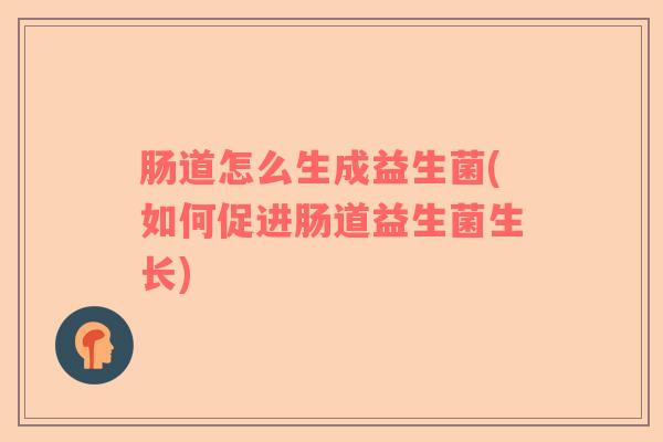 肠道怎么生成益生菌(如何促进肠道益生菌生长)