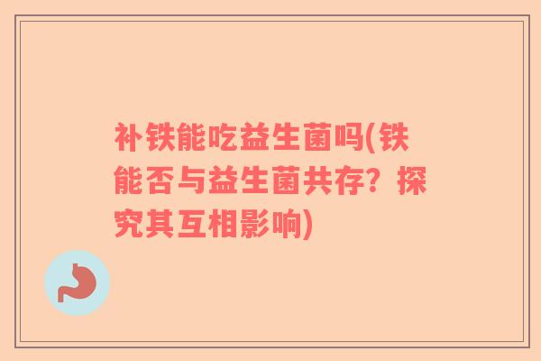 补铁能吃益生菌吗(铁能否与益生菌共存？探究其互相影响)
