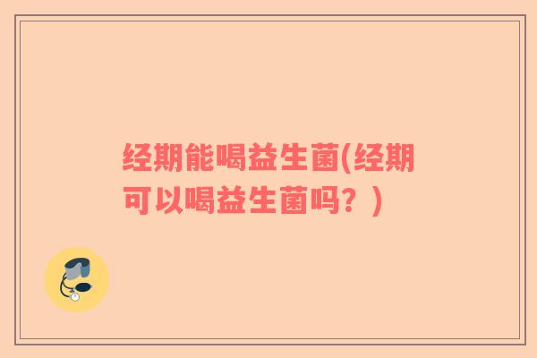 经期能喝益生菌(经期可以喝益生菌吗？)