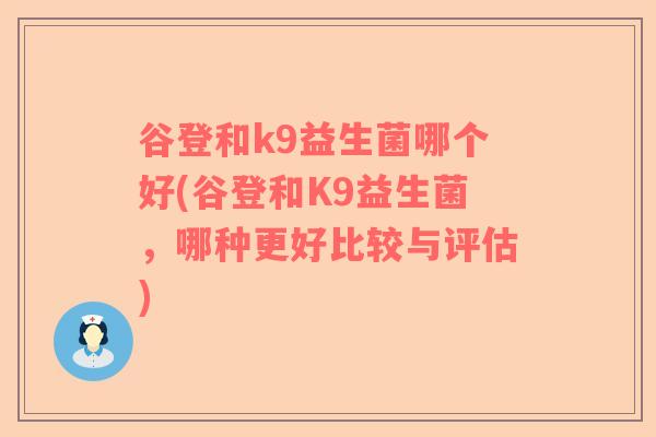 谷登和k9益生菌哪个好(谷登和K9益生菌，哪种更好比较与评估)
