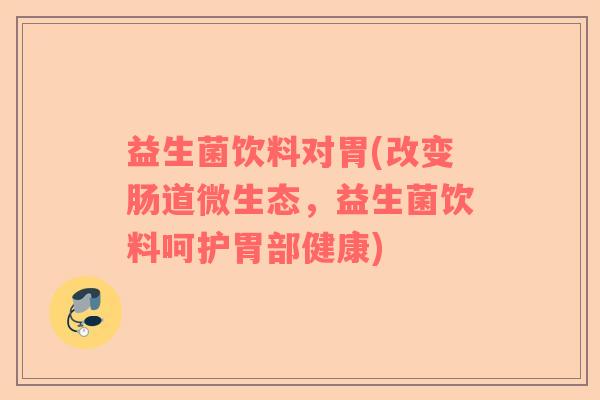益生菌饮料对胃(改变肠道微生态，益生菌饮料呵护胃部健康)
