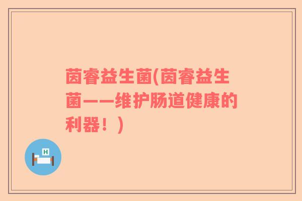 茵睿益生菌(茵睿益生菌——维护肠道健康的利器！)