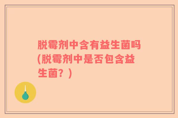 脱霉剂中含有益生菌吗(脱霉剂中是否包含益生菌？)