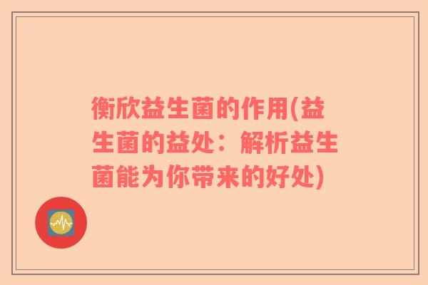 衡欣益生菌的作用(益生菌的益处:解析益生菌能为你带来的好处) 衡欣益生菌的作用(益生菌的益处:解析益生菌能为你带来的好处)