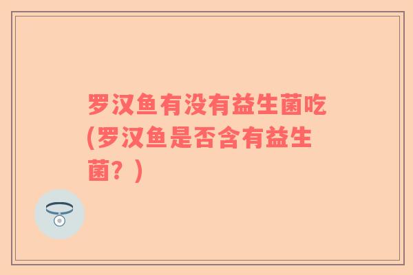 罗汉鱼有没有益生菌吃(罗汉鱼是否含有益生菌？)