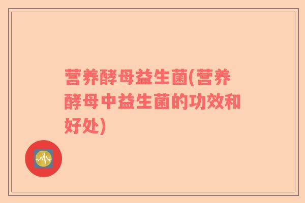 营养酵母益生菌(营养酵母中益生菌的功效和好处) 营养酵母益生菌(营养酵母中益生菌的功效和好处)