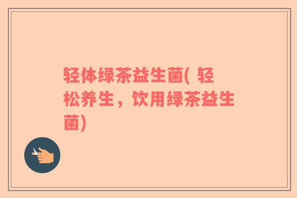 轻体绿茶益生菌( 轻松养生，饮用绿茶益生菌)