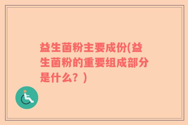 益生菌粉主要成份(益生菌粉的重要组成部分是什么？)