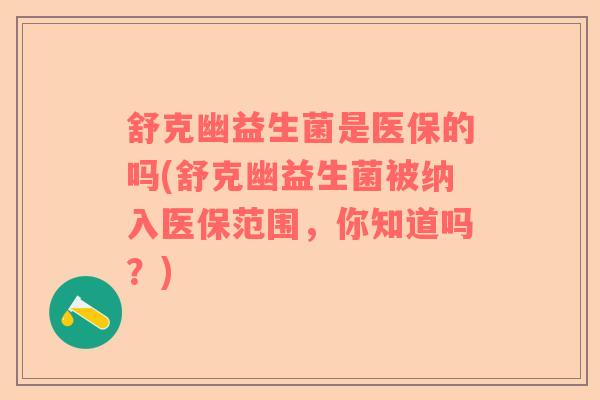 舒克幽益生菌是医保的吗(舒克幽益生菌被纳入医保范围，你知道吗？)
