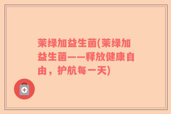 茉绿加益生菌(茉绿加益生菌——释放健康自由，护航每一天)