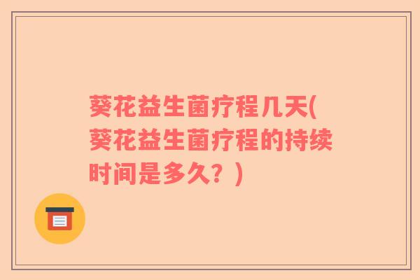 葵花益生菌疗程几天(葵花益生菌疗程的持续时间是多久？)