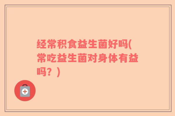 经常积食益生菌好吗(常吃益生菌对身体有益吗？)