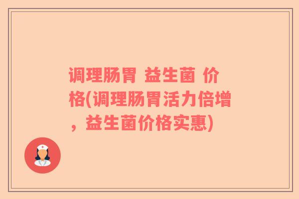 调理肠胃 益生菌 价格(调理肠胃活力倍增，益生菌价格实惠)