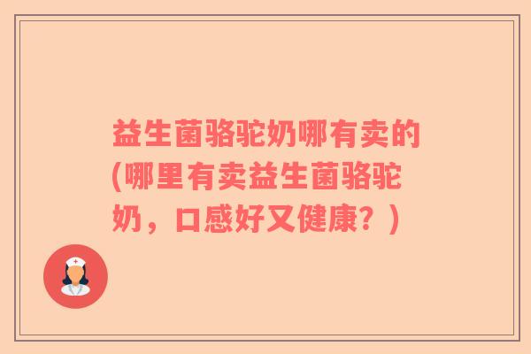 益生菌骆驼奶哪有卖的(哪里有卖益生菌骆驼奶，口感好又健康？)