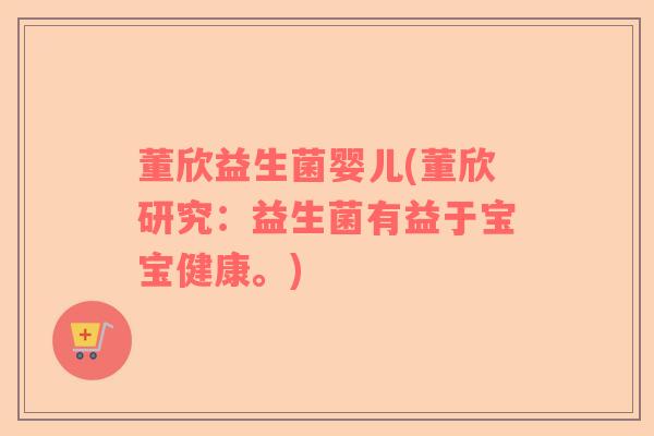 董欣益生菌婴儿(董欣研究：益生菌有益于宝宝健康。)