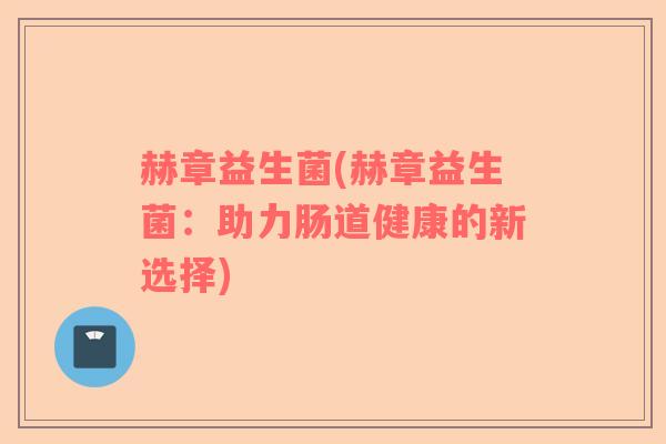 赫章益生菌(赫章益生菌:助力肠道健康的新选择) 赫章益生菌(赫章益生菌:助力肠道健康的新选择)