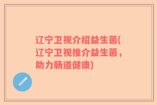 辽宁卫视介绍益生菌(辽宁卫视推介益生菌,助力肠道健康) 辽宁卫视介绍益生菌(辽宁卫视推介益生菌,助力肠道健康)