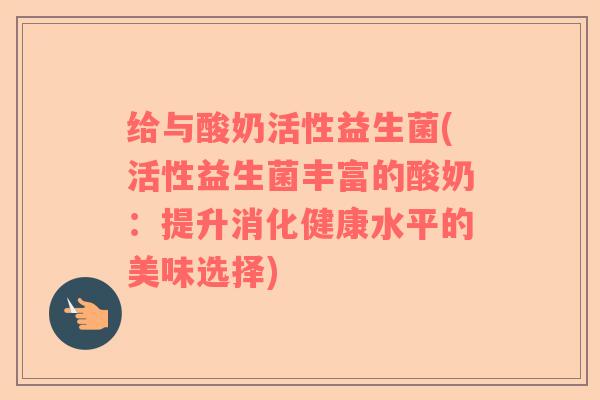 给与酸奶活性益生菌(活性益生菌丰富的酸奶：提升消化健康水平的美味选择)