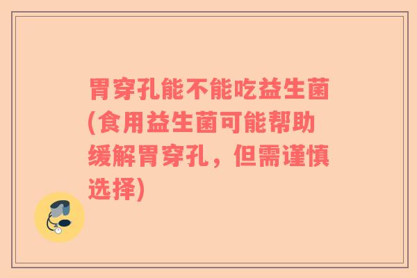 胃穿孔能不能吃益生菌(食用益生菌可能帮助缓解胃穿孔，但需谨慎选择)