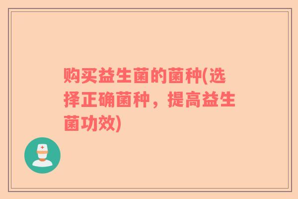 购买益生菌的菌种(选择正确菌种，提高益生菌功效)