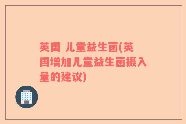英国 儿童益生菌(英国增加儿童益生菌摄入量的建议)