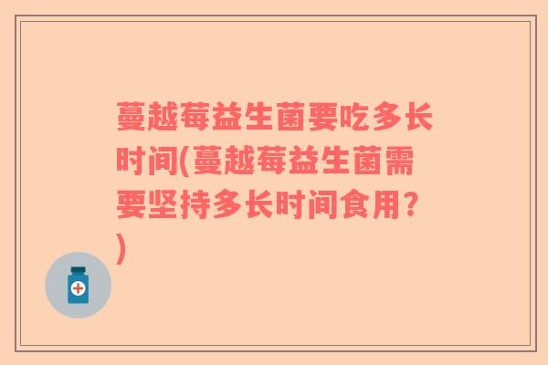 蔓越莓益生菌要吃多长时间(蔓越莓益生菌需要坚持多长时间食用？)