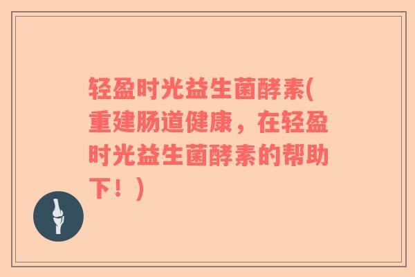 轻盈时光益生菌酵素(重建肠道健康，在轻盈时光益生菌酵素的帮助下！)