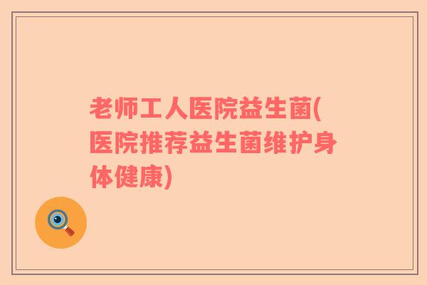老师工人医院益生菌(医院推荐益生菌维护身体健康)