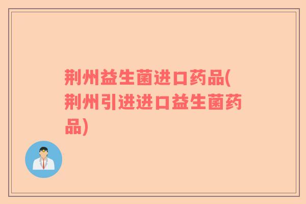 荆州益生菌进口药品(荆州引进进口益生菌药品)