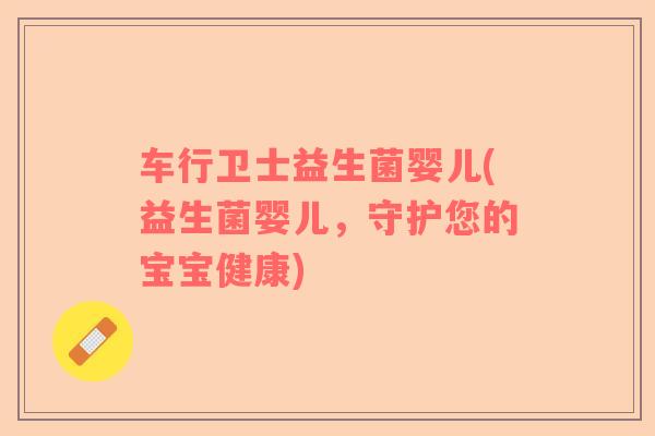 车行卫士益生菌婴儿(益生菌婴儿，守护您的宝宝健康)