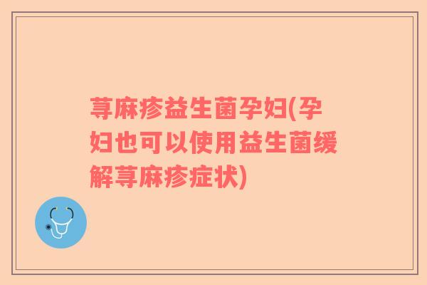 荨麻疹益生菌孕妇(孕妇也可以使用益生菌缓解荨麻疹症状)