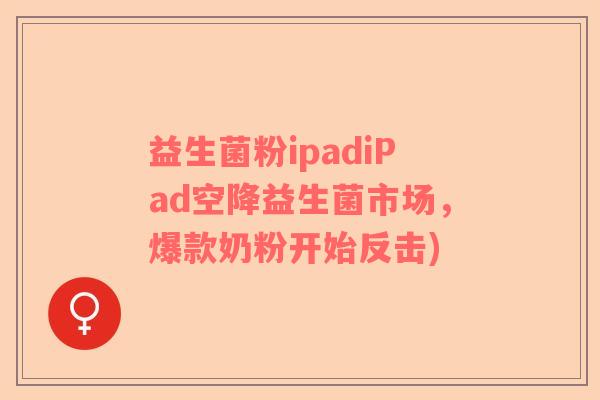 益生菌粉ipadiPad空降益生菌市场，爆款奶粉开始反击)