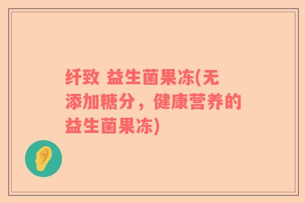 纤致 益生菌果冻(无添加糖分，健康营养的益生菌果冻)