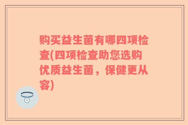 购买益生菌有哪四项检查(四项检查助您选购优质益生菌，保健更从容)