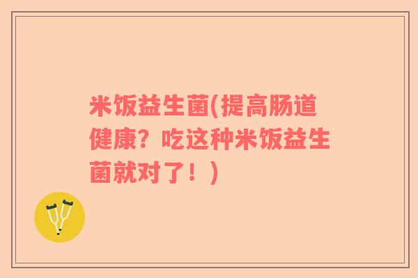 米饭益生菌(提高肠道健康？吃这种米饭益生菌就对了！)