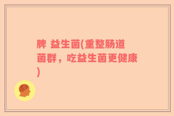 脾 益生菌(重整肠道菌群，吃益生菌更健康)