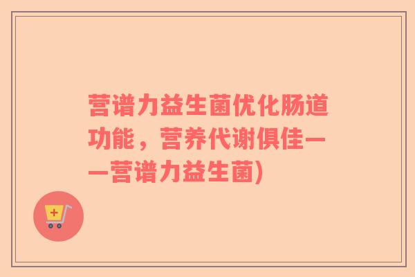 营谱力益生菌优化肠道功能，营养代谢俱佳——营谱力益生菌)