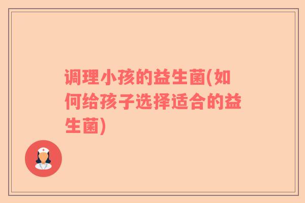调理小孩的益生菌(如何给孩子选择适合的益生菌)