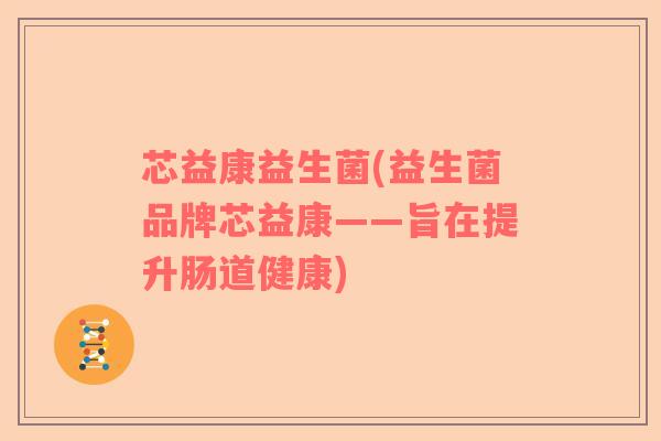 芯益康益生菌(益生菌品牌芯益康——旨在提升肠道健康)