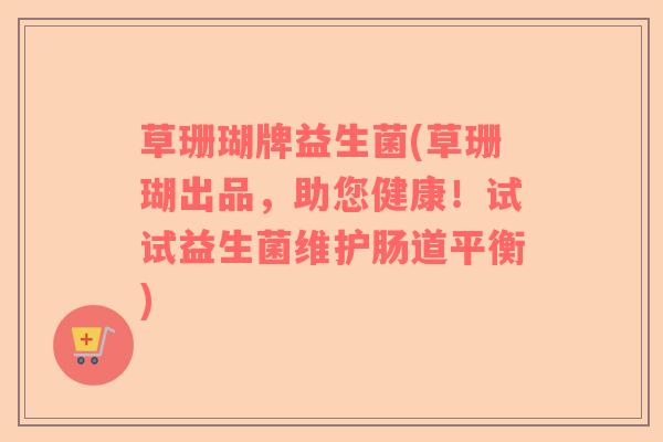 草珊瑚牌益生菌(草珊瑚出品，助您健康！试试益生菌维护肠道平衡)