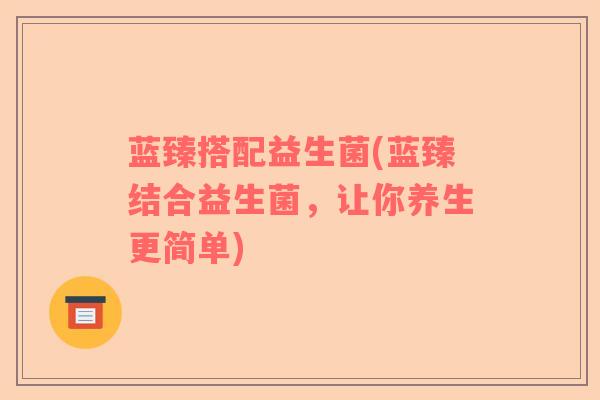 蓝臻搭配益生菌(蓝臻结合益生菌，让你养生更简单)