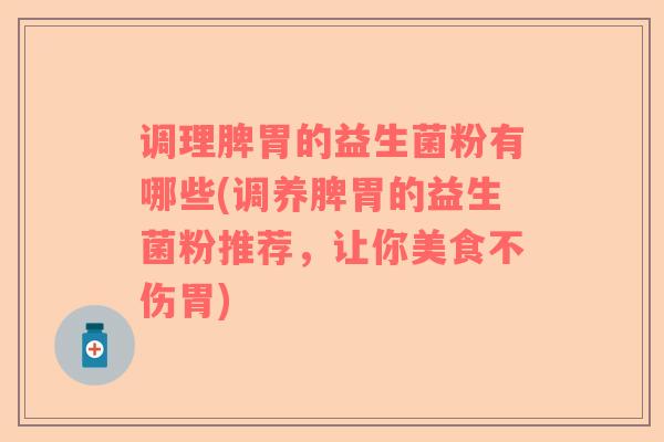 调理脾胃的益生菌粉有哪些(调养脾胃的益生菌粉推荐，让你美食不伤胃)