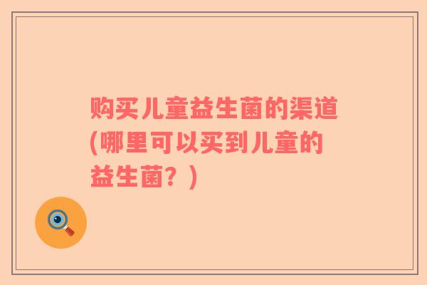 购买儿童益生菌的渠道(哪里可以买到儿童的益生菌？)