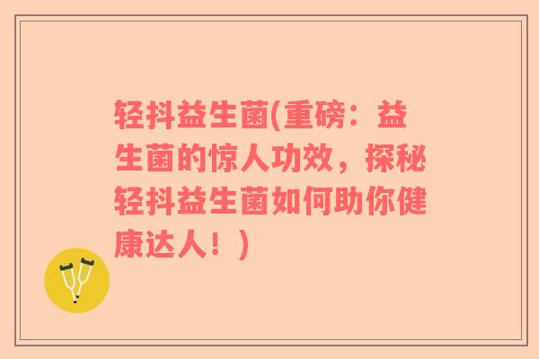 轻抖益生菌(重磅：益生菌的惊人功效，探秘轻抖益生菌如何助你健康达人！)