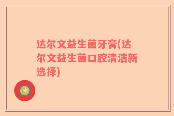 达尔文益生菌牙膏(达尔文益生菌口腔清洁新选择)
