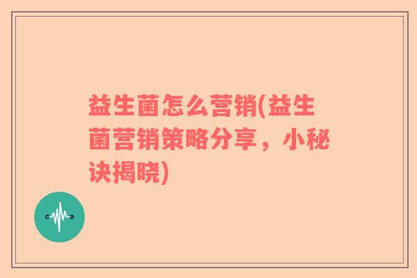 益生菌怎么营销(益生菌营销策略分享，小秘诀揭晓)
