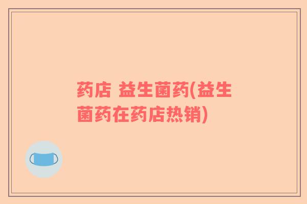 药店 益生菌药(益生菌药在药店热销)