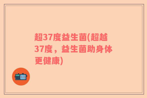 超37度益生菌(超越37度，益生菌助身体更健康)