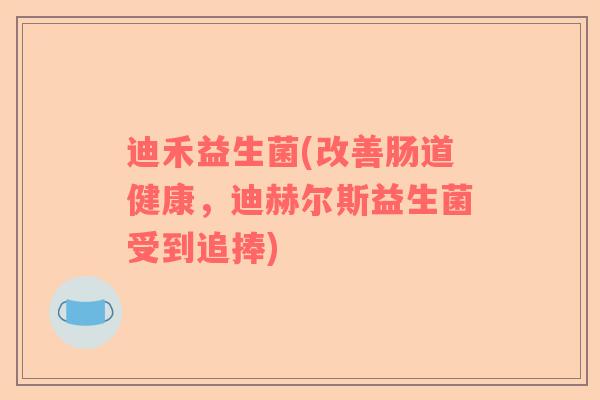 迪禾益生菌(改善肠道健康，迪赫尔斯益生菌受到追捧)