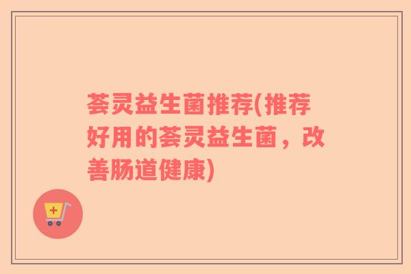 荟灵益生菌推荐(推荐好用的荟灵益生菌，改善肠道健康)